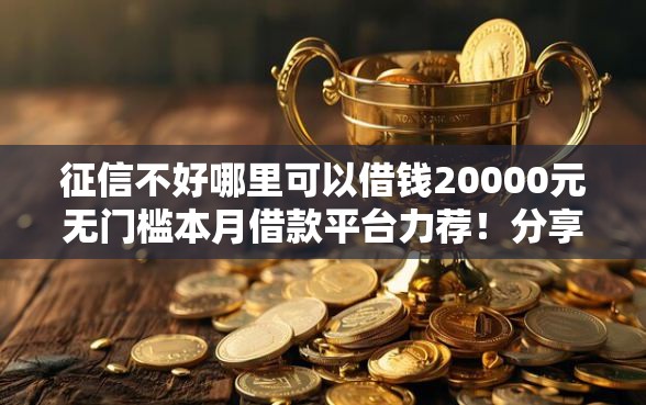 征信不好哪里可以借钱20000元无门槛本月借款平台力荐！分享小额网贷口子20000元无门槛借款
