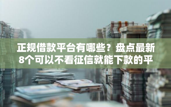 正规借款平台有哪些？盘点最新8个可以不看征信就能下款的平台