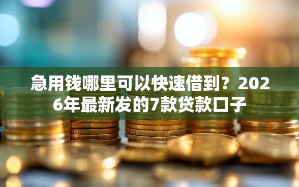 急用钱哪里可以快速借到？2026年最新发的7款贷款口子