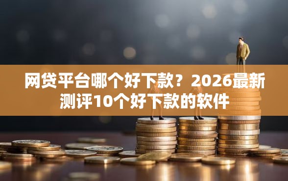 网贷平台哪个好下款？2026最新测评10个好下款的软件