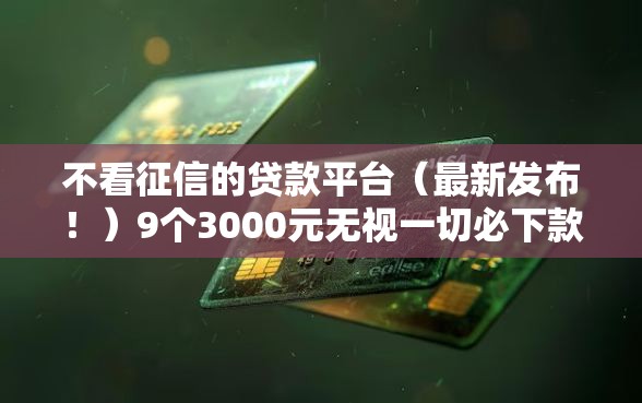 不看征信的贷款平台（最新发布！）9个3000元无视一切必下款的口子