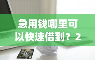 急用钱哪里可以快速借到？2000元无门槛借款平台推荐，7个必下的小额贷款app盘点