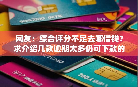 网友：综合评分不足去哪借钱？求介绍几款逾期太多仍可下款的平台