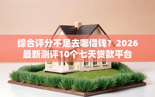 综合评分不足去哪借钱？2026最新测评10个七天贷款平台