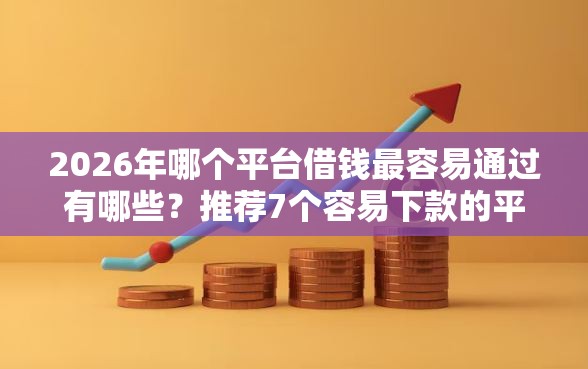 2026年哪个平台借钱最容易通过有哪些？推荐7个容易下款的平台