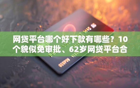 网贷平台哪个好下款有哪些？10个貌似免审批、62岁网贷平台合集