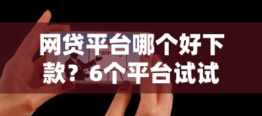 网贷平台哪个好下款？6个平台试试看哪个能下款