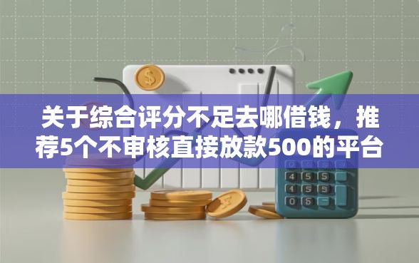 关于综合评分不足去哪借钱，推荐5个不审核直接放款500的平台给你