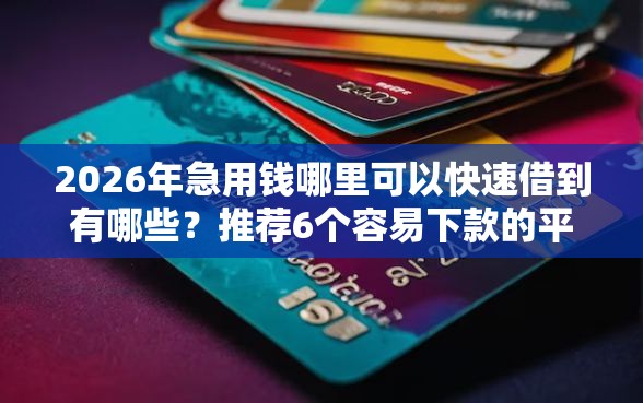 2026年急用钱哪里可以快速借到有哪些？推荐6个容易下款的平台