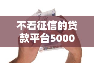 不看征信的贷款平台5000元无门槛本月借款平台力荐！分享小额网贷口子5000元无门槛借款