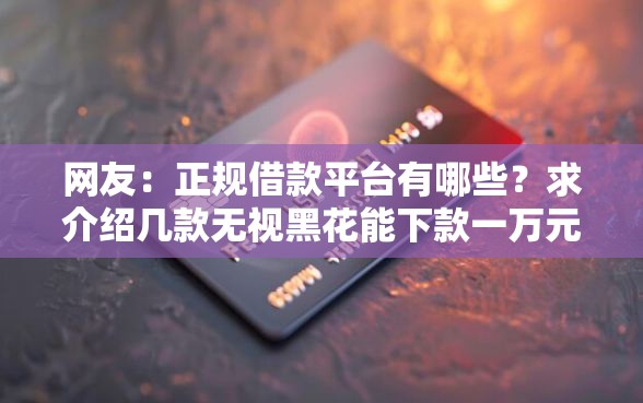 网友：正规借款平台有哪些？求介绍几款无视黑花能下款一万元口子