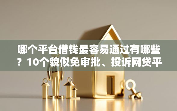 哪个平台借钱最容易通过有哪些?10个貌似免审批、投诉网贷平台电话合集 哪个平台借钱最容易通过有哪些?10个貌似免审批、投诉网贷平台电话合集
