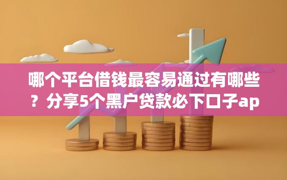 哪个平台借钱最容易通过有哪些？分享5个黑户贷款必下口子app