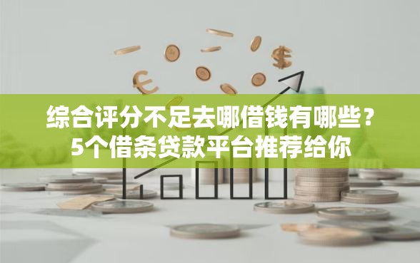 综合评分不足去哪借钱有哪些？5个借条贷款平台推荐给你