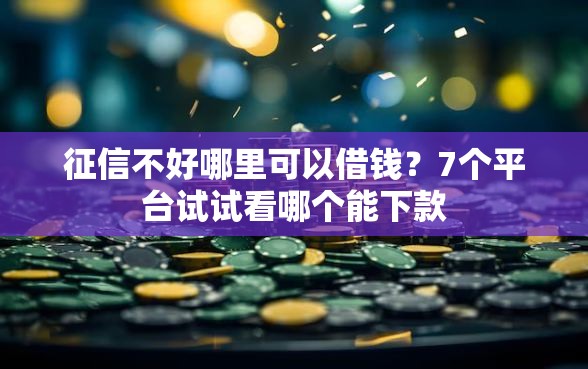 征信不好哪里可以借钱？7个平台试试看哪个能下款