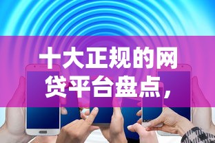 十大正规的网贷平台盘点，解决不看征信的贷款平台的问题
