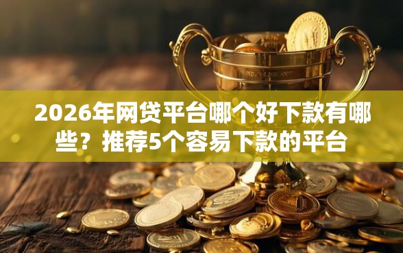 2026年网贷平台哪个好下款有哪些？推荐5个容易下款的平台
