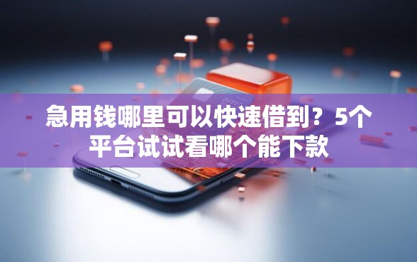 急用钱哪里可以快速借到？5个平台试试看哪个能下款