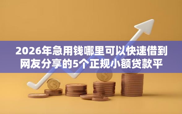 2026年急用钱哪里可以快速借到网友分享的5个正规小额贷款平台我觉得不错! 2026年急用钱哪里可以快速借到网友分享的5个正规小额贷款平台我觉得不错!