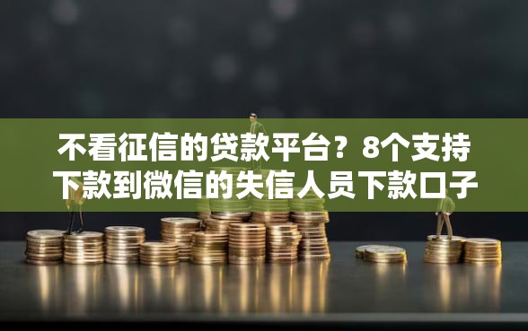 不看征信的贷款平台？8个支持下款到微信的失信人员下款口子
