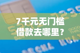7千元无门槛借款去哪里?正规借款平台有哪些看这6个平台 7千元无门槛借款去哪里?正规借款平台有哪些看这6个平台