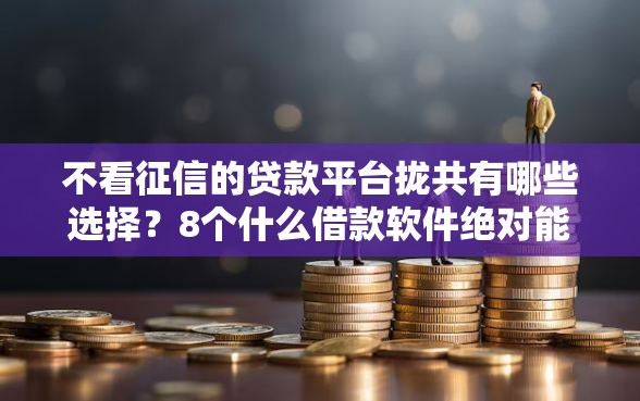 不看征信的贷款平台拢共有哪些选择？8个什么借款软件绝对能借到钱详解