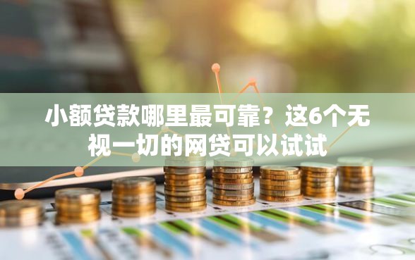 小额贷款哪里最可靠？这6个无视一切的网贷可以试试