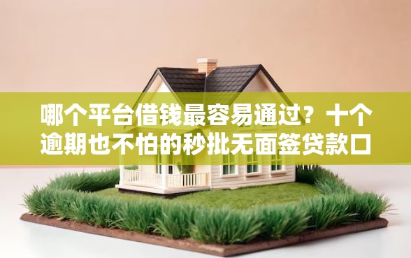 哪个平台借钱最容易通过?十个逾期也不怕的秒批无面签贷款口子 哪个平台借钱最容易通过?十个逾期也不怕的秒批无面签贷款口子