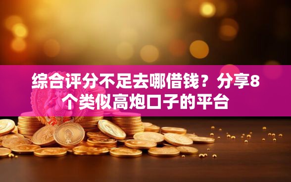 综合评分不足去哪借钱？分享8个类似高炮口子的平台