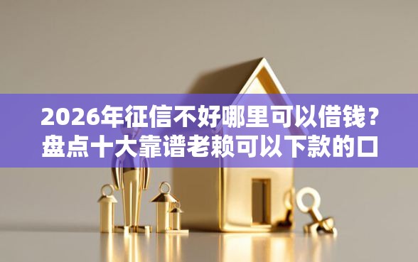 2026年征信不好哪里可以借钱？盘点十大靠谱老赖可以下款的口子