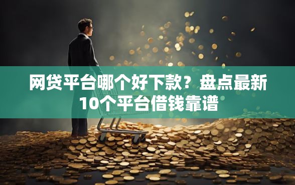 网贷平台哪个好下款？盘点最新10个平台借钱靠谱