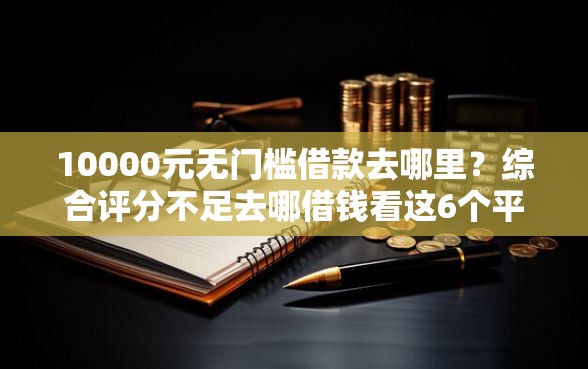 10000元无门槛借款去哪里？综合评分不足去哪借钱看这6个平台
