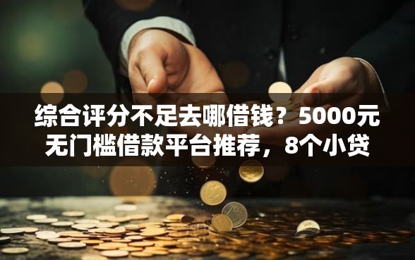 综合评分不足去哪借钱？5000元无门槛借款平台推荐，8个小贷款平台好下款盘点