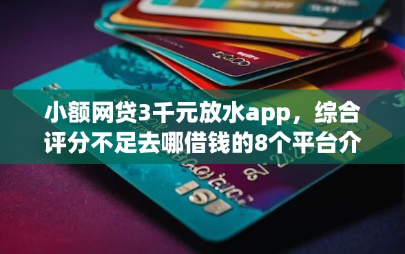 小额网贷3千元放水app，综合评分不足去哪借钱的8个平台介绍