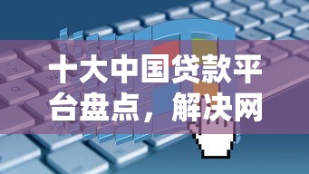 十大中国贷款平台盘点，解决网贷平台哪个好下款的问题