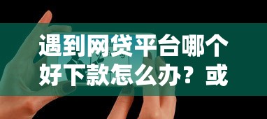 遇到网贷平台哪个好下款怎么办？或可尝试这7个什么网贷平台正规