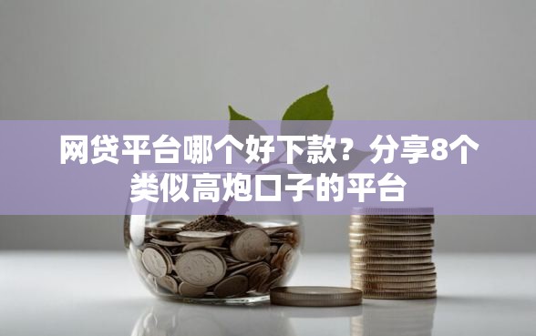 网贷平台哪个好下款？分享8个类似高炮口子的平台