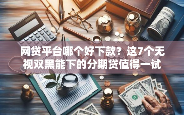 网贷平台哪个好下款？这7个无视双黑能下的分期贷值得一试