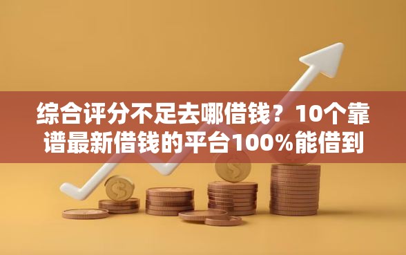 综合评分不足去哪借钱？10个靠谱最新借钱的平台100%能借到推荐