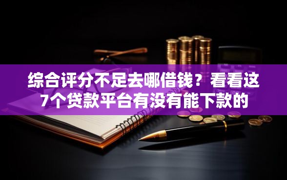 综合评分不足去哪借钱？看看这7个贷款平台有没有能下款的