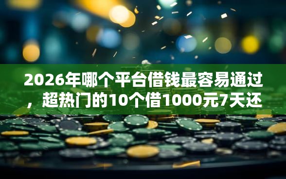 2026年哪个平台借钱最容易通过，超热门的10个借1000元7天还的口子推荐