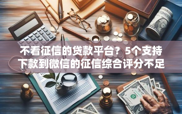 不看征信的贷款平台？5个支持下款到微信的征信综合评分不足能下款的平台