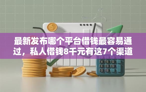 最新发布哪个平台借钱最容易通过，私人借钱8千元有这7个渠道