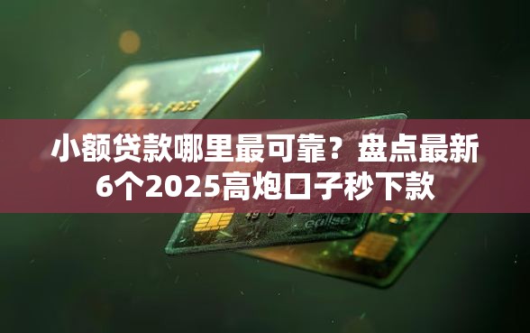 小额贷款哪里最可靠？盘点最新6个2025高炮口子秒下款