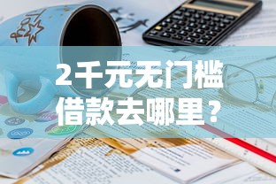 2千元无门槛借款去哪里？哪个平台借钱最容易通过看这6个平台