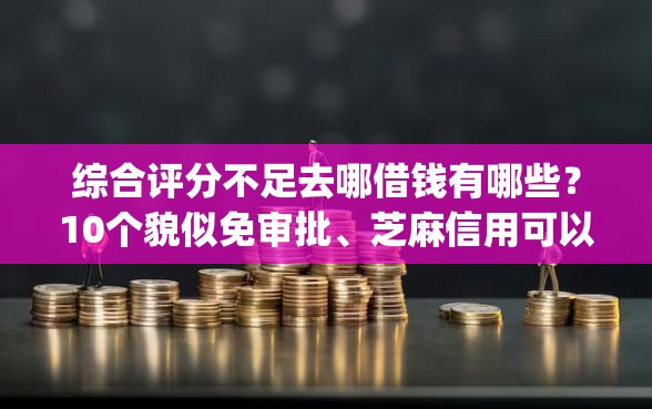 综合评分不足去哪借钱有哪些？10个貌似免审批、芝麻信用可以借钱的app合集