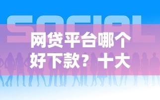 网贷平台哪个好下款？十大近期好下款的平台推荐