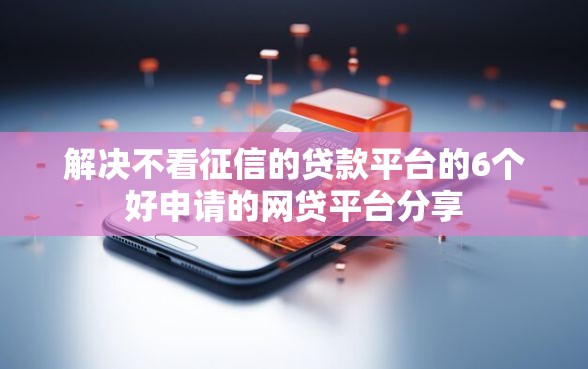 解决不看征信的贷款平台的6个好申请的网贷平台分享