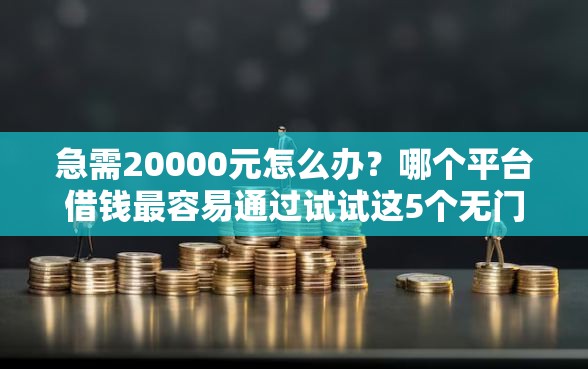 急需20000元怎么办？哪个平台借钱最容易通过试试这5个无门槛平台