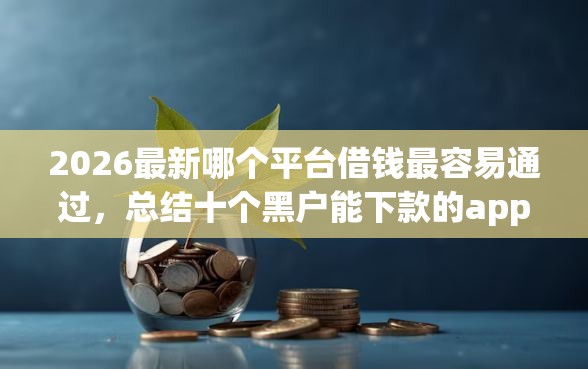 2026最新哪个平台借钱最容易通过，总结十个黑户能下款的app！